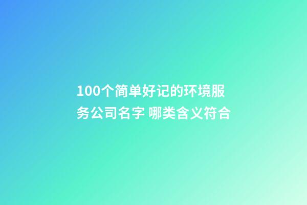 100个简单好记的环境服务公司名字 哪类含义符合-第1张-公司起名-玄机派